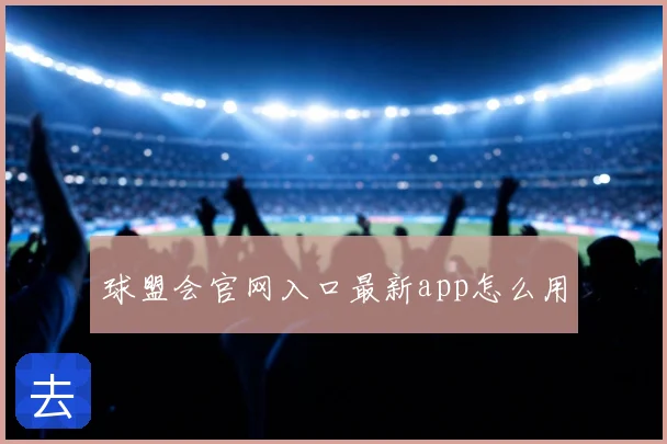 球盟会官网入口最新app怎么用