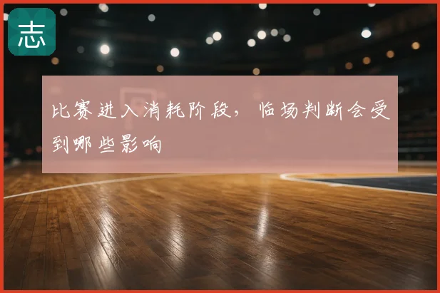 比赛进入消耗阶段，临场判断会受到哪些影响