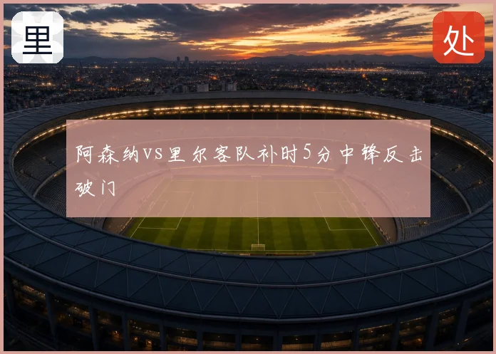 阿森纳vs里尔客队补时5分中锋反击破门