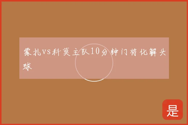 蒙扎vs科莫主队10分钟门将化解头球