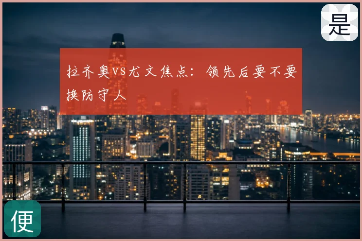 拉齐奥vs尤文焦点：领先后要不要换防守人