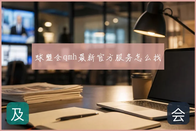球盟会qmh最新官方服务怎么找