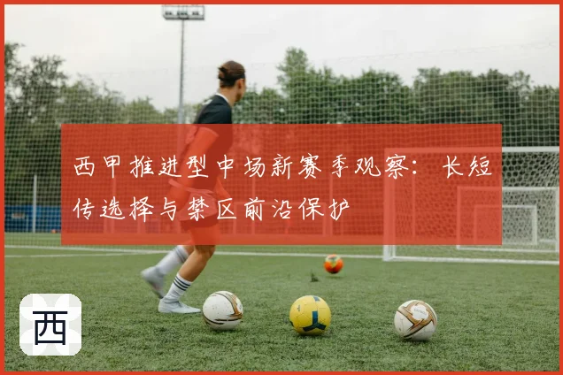 西甲推进型中场新赛季观察：长短传选择与禁区前沿保护